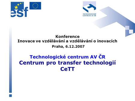 Konference Inovace ve vzdělávání a vzdělávání o inovacích Praha, 6.12.2007 Technologické centrum AV ČR Centrum pro transfer technologií CeTT.