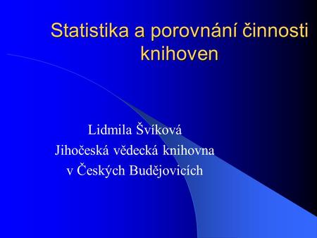 Statistika a porovnání činnosti knihoven Lidmila Švíková Jihočeská vědecká knihovna v Českých Budějovicích.
