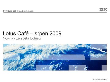 © 2009 IBM Corporation Lotus Café – srpen 2009 Novinky ze světa Lotusu Petr Kunc,