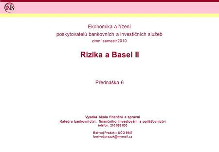 Rizika a Basel II Přednáška 6 Vysoká škola finanční a správní Katedra bankovnictví, finančního investování a pojišťovnictví telefon: 210 088 830 Bořivoj.