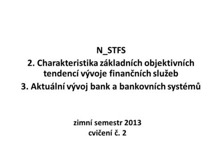 Zimní semestr 2013 cvičení č. 2 N_STFS 2. Charakteristika základních objektivních tendencí vývoje finančních služeb 3. Aktuální vývoj bank a bankovních.