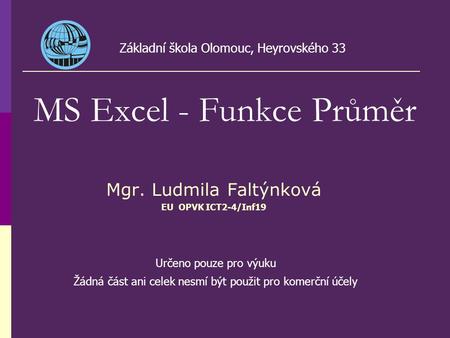 Mgr. Ludmila Faltýnková EU OPVK ICT2-4/Inf19 MS Excel - Funkce Průměr Základní škola Olomouc, Heyrovského 33 Určeno pouze pro výuku Žádná část ani celek.