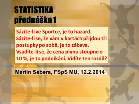 STATISTIKA přednáška 1 Martin Sebera, FSpS MU, 12.2.2014 Sázíte-li ve Sportce, je to hazard. Sázíte-li se, že vám v kartách přijdou tři postupky po sobě,