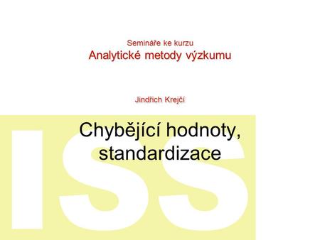 ISS Chybějící hodnoty, standardizace Semináře ke kurzu Analytické metody výzkumu Jindřich Krejčí.