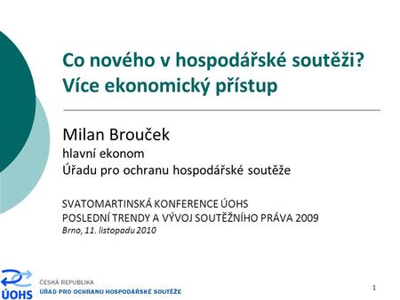 1 Co nového v hospodářské soutěži? Více ekonomický přístup Milan Brouček hlavní ekonom Úřadu pro ochranu hospodářské soutěže SVATOMARTINSKÁ KONFERENCE.