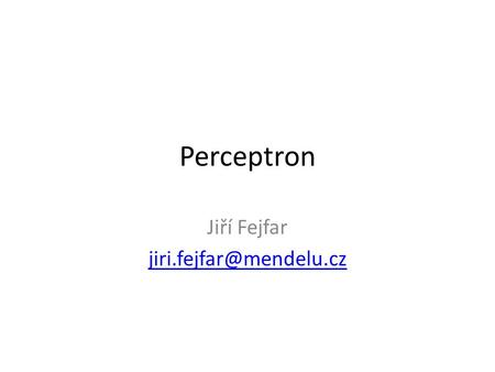 Jiří Fejfar jiri.fejfar@mendelu.cz Perceptron Jiří Fejfar jiri.fejfar@mendelu.cz.