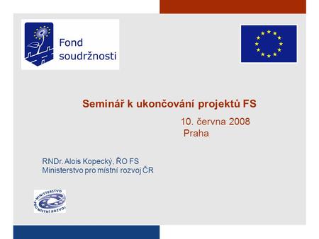Seminář k ukončování projektů FS 10. června 2008 Praha RNDr. Alois Kopecký, ŘO FS Ministerstvo pro místní rozvoj ČR.