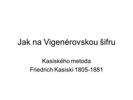 Jak na Vigenérovskou šifru Kasiského metoda Friedrich Kasiski 1805-1881.