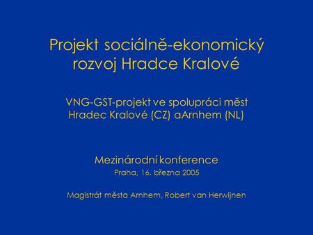 Projekt sociálně-ekonomický rozvoj Hradce Kralové VNG-GST-projekt ve spolupráci měst Hradec Kralové (CZ) aArnhem (NL) Mezinárodní konference Praha, 16.