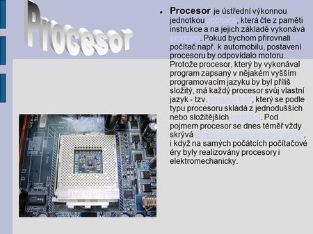 Procesor Procesor je ústřední výkonnou jednotkou počítače, která čte z paměti instrukce a na jejich základě vykonává program. Pokud bychom přirovnali počítač.