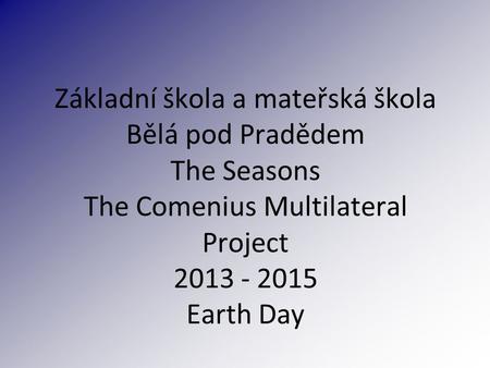 Základní škola a mateřská škola Bělá pod Pradědem The Seasons The Comenius Multilateral Project 2013 - 2015 Earth Day.