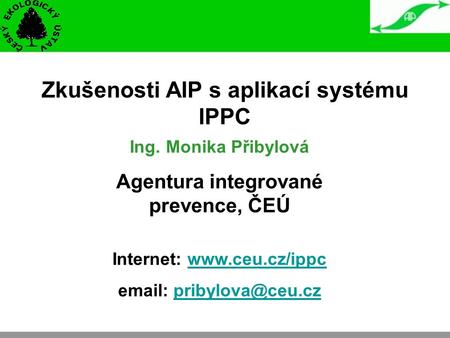 Zkušenosti AIP s aplikací systému IPPC Ing. Monika Přibylová Agentura integrované prevence, ČEÚ Internet: