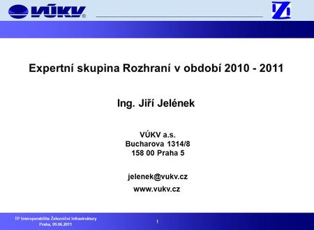 1 TP Interoperabilita Železniční Infrastruktury Praha, 09.06.2011 Expertní skupina Rozhraní v období 2010 - 2011 Ing. Jiří Jelének VÚKV a.s. Bucharova.