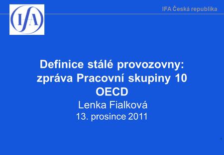 IFA Česká republika 1 Definice stálé provozovny: zpráva Pracovní skupiny 10 OECD Lenka Fialková 13. prosince 2011.