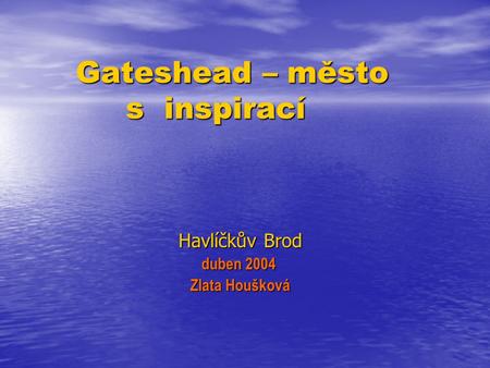 Gateshead – město s inspirací Gateshead – město s inspirací Havlíčkův Brod Havlíčkův Brod duben 2004 duben 2004 Zlata Houšková Zlata Houšková.