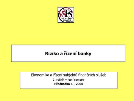 Riziko a řízení banky Ekonomika a řízení subjektů finančních služeb 1. ročník – letní semestr Přednáška 1 - 2006.