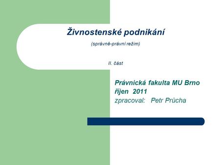 Živnostenské podnikání (správně-právní režim) II. část Právnická fakulta MU Brno říjen 2011 zpracoval: Petr Průcha.