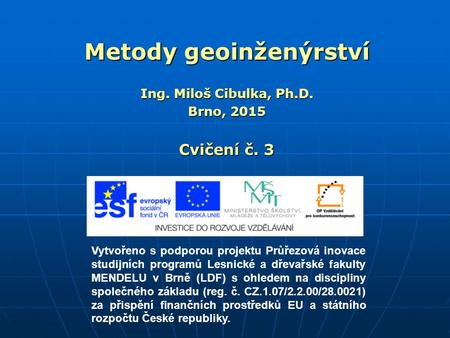 Metody geoinženýrství Ing. Miloš Cibulka, Ph.D. Brno, 2015 Cvičení č. 3 Vytvořeno s podporou projektu Průřezová inovace studijních programů Lesnické a.