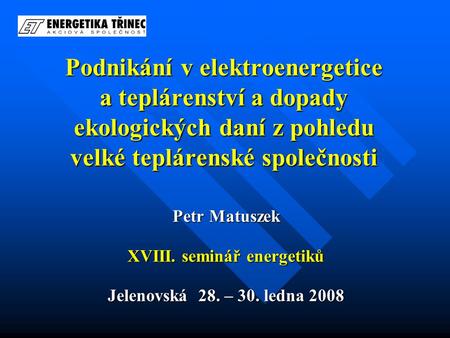 Podnikání v elektroenergetice a teplárenství a dopady ekologických daní z pohledu velké teplárenské společnosti Petr Matuszek XVIII. seminář energetiků.
