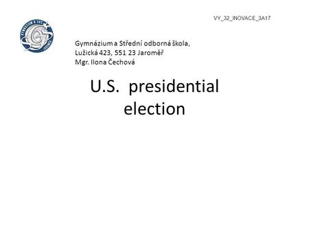 U.S. presidential election VY_32_INOVACE_3A17 Gymnázium a Střední odborná škola, Lužická 423, 551 23 Jaroměř Mgr. Ilona Čechová.