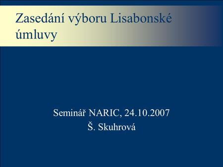 Zasedání výboru Lisabonské úmluvy Seminář NARIC, 24.10.2007 Š. Skuhrová.