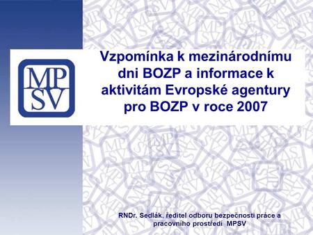 Vzpomínka k mezinárodnímu dni BOZP a informace k aktivitám Evropské agentury pro BOZP v roce 2007 RNDr. Sedlák, ředitel odboru bezpečnosti práce a pracovního.