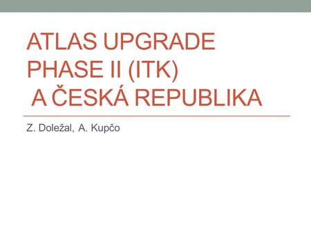 ATLAS UPGRADE PHASE II (ITK) A ČESKÁ REPUBLIKA Z. Doležal, A. Kupčo.
