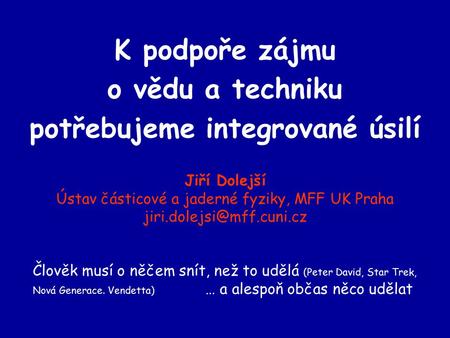 K podpoře zájmu o vědu a techniku potřebujeme integrované úsilí Jiří Dolejší Ústav částicové a jaderné fyziky, MFF UK Praha Člověk.