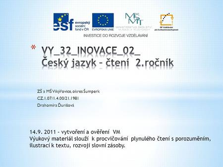 ZŠ a MŠ Vikýřovice, okres Šumperk CZ.1.07/1.4.00/21.1981 Drahomíra Ďurišová 14.9. 2011 – vytvoření a ověření VM Výukový materiál slouží k procvičování.