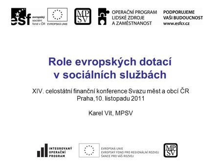 Role evropských dotací v sociálních službách XIV. celostátní finanční konference Svazu měst a obcí ČR Praha,10. listopadu 2011 Karel Vít, MPSV.