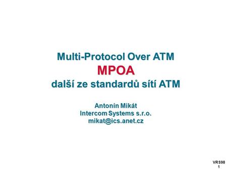 VRS98 1 Multi-Protocol Over ATM MPOA další ze standardů sítí ATM Antonín Mikát Intercom Systems s.r.o.
