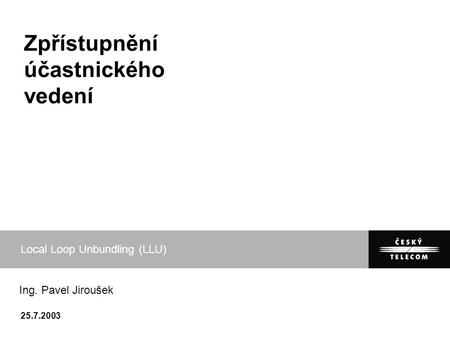 25.7.2003 Zpřístupnění účastnického vedení Local Loop Unbundling (LLU) Ing. Pavel Jiroušek.
