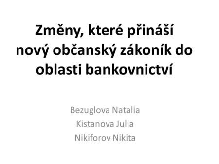 Změny, které přináší nový občanský zákoník do oblasti bankovnictví Bezuglova Natalia Kistanova Julia Nikiforov Nikita.