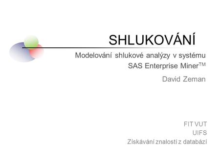 SHLUKOVÁNÍ David Zeman FIT VUT UIFS Získávání znalostí z databází Modelování shlukové analýzy v systému SAS Enterprise Miner TM.