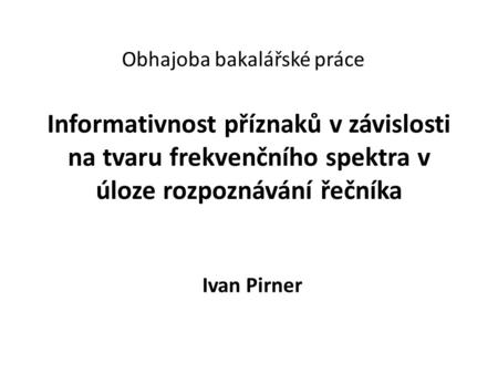 Informativnost příznaků v závislosti na tvaru frekvenčního spektra v úloze rozpoznávání řečníka Ivan Pirner Obhajoba bakalářské práce.