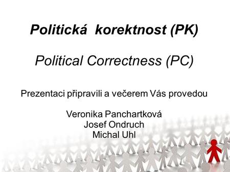 Politická korektnost (PK) Political Correctness (PC) Prezentaci připravili a večerem Vás provedou Veronika Panchartková Josef Ondruch Michal Uhl.