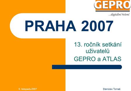 5. listopadu 2007Stanislav Tomeš PRAHA 2007 13. ročník setkání uživatelů GEPRO a ATLAS.