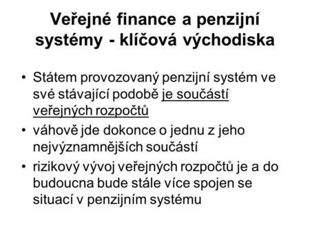 Veřejné finance a penzijní systémy - klíčová východiska Státem provozovaný penzijní systém ve své stávající podobě je součástí veřejných rozpočtů váhově.