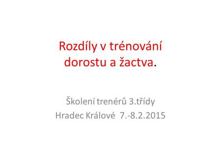 Rozdíly v trénování dorostu a žactva. Školení trenérů 3.třídy Hradec Králové 7.-8.2.2015.