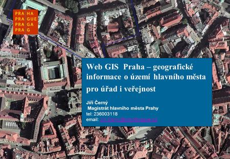 Web GIS Praha – geografické informace o území hlavního města pro úřad i veřejnost Jiří Černý Magistrát hlavního města Prahy tel: 236003118 email: