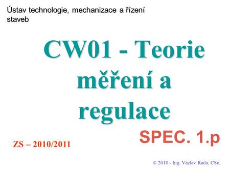Ústav technologie, mechanizace a řízení staveb CW01 - Teorie měření a regulace © 2010 - Ing. Václav Rada, CSc. ZS – 2010/2011 SPEC. 1. p.