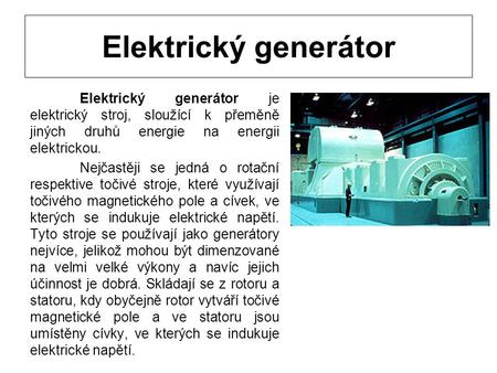 Elektrický generátor Elektrický generátor je elektrický stroj, sloužící k přeměně jiných druhů energie na energii elektrickou. Nejčastěji se jedná o rotační.