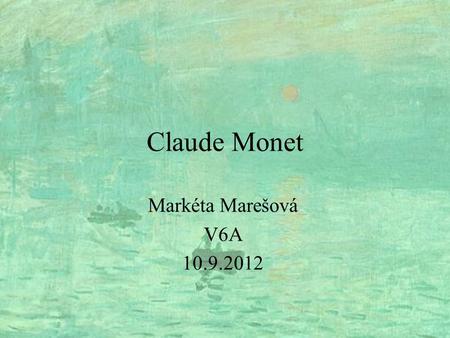 Claude Monet Markéta Marešová V6A 10.9.2012. Claude Monet 1840-1926 impresionismus vyhledávání světla snaha zachytit okamžik Paříž, Normandie, Rouen květiny.