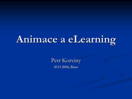Animace a eLearning Petr Korviny SCO 2006, Brno. Úvod Animace Animace Výhody (názornost, vhodnost nasazení pro výuku počítačových programů a dovedností,