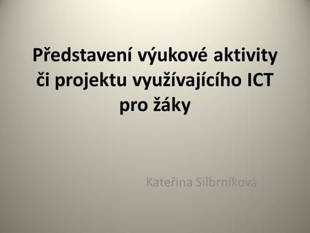 Představení výukové aktivity či projektu využívajícího ICT pro žáky Kateřina Silbrníková.