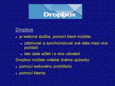 Dropbox je webová služba, pomocí které můžete: zálohovat a synchronizovat svá data mezi více počítači tato data sdílet i s více uživateli Dropbox můžete.