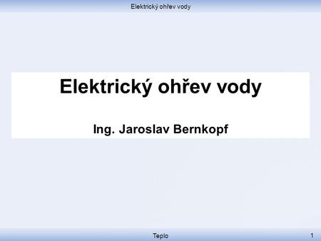Elektrický ohřev vody Teplo 1 Elektrický ohřev vody Ing. Jaroslav Bernkopf.