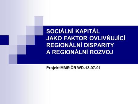 SOCIÁLNÍ KAPITÁL JAKO FAKTOR OVLIVŇUJÍCÍ REGIONÁLNÍ DISPARITY A REGIONÁLNÍ ROZVOJ Projekt MMR ČR WD-13-07-01.