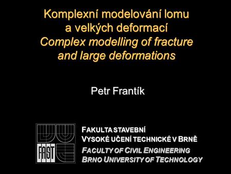 Komplexní modelování lomu a velkých deformací Complex modelling of fracture and large deformations Petr Frantík F AKULTA STAVEBNÍ V YSOKÉ UČENÍ TECHNICKÉ.