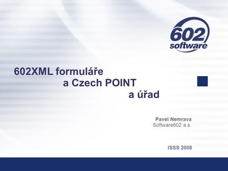 602XML formuláře a Czech POINT a úřad Pavel Nemrava Software602 a.s. ISSS 2008.